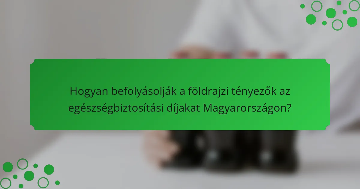 Hogyan befolyásolják a földrajzi tényezők az egészségbiztosítási díjakat Magyarországon?