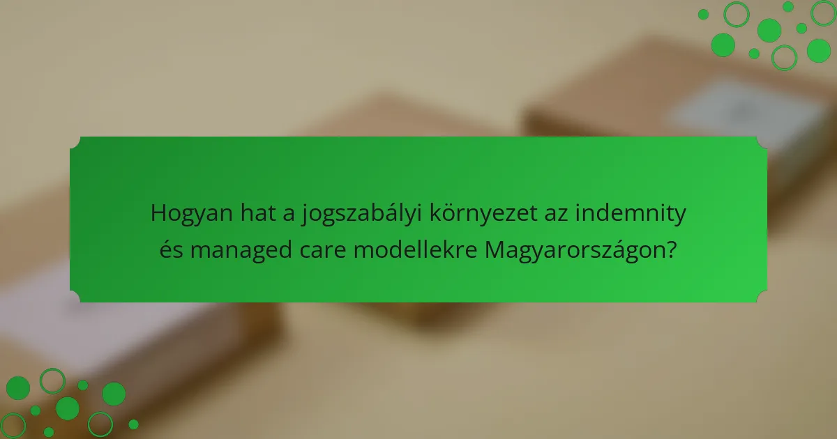Hogyan hat a jogszabályi környezet az indemnity és managed care modellekre Magyarországon?