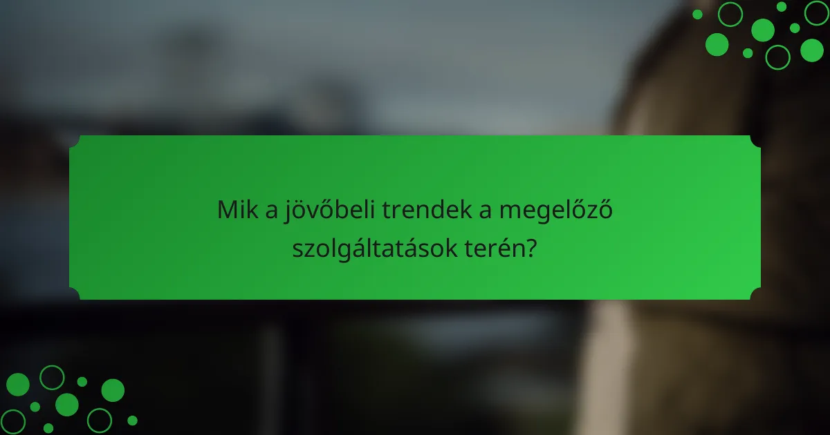 Mik a jövőbeli trendek a megelőző szolgáltatások terén?