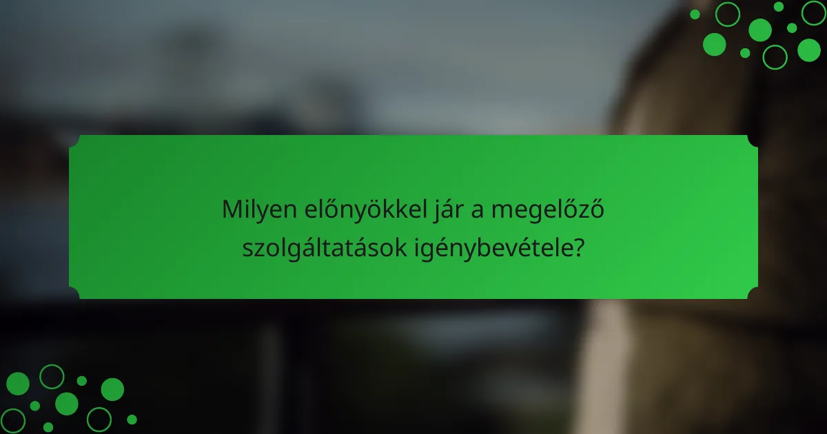 Milyen előnyökkel jár a megelőző szolgáltatások igénybevétele?