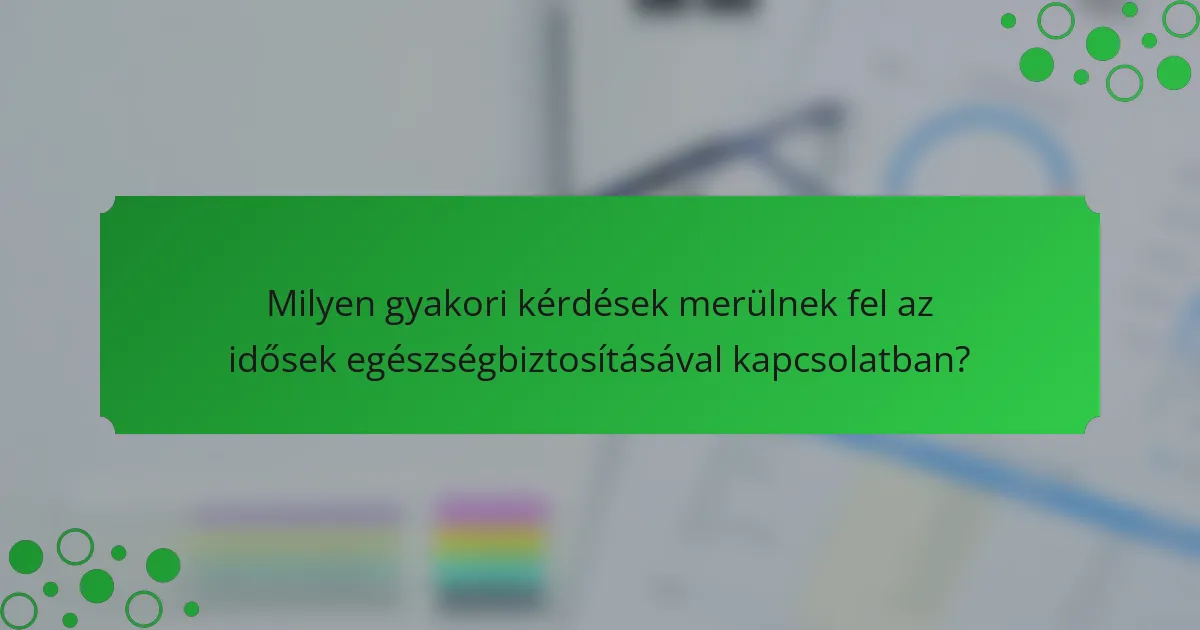 Milyen gyakori kérdések merülnek fel az idősek egészségbiztosításával kapcsolatban?