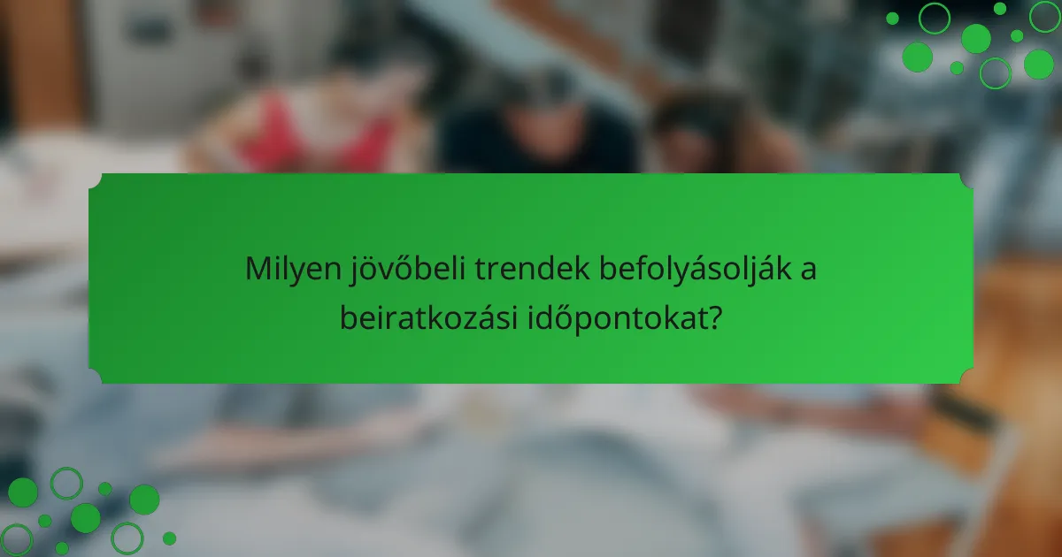 Milyen jövőbeli trendek befolyásolják a beiratkozási időpontokat?
