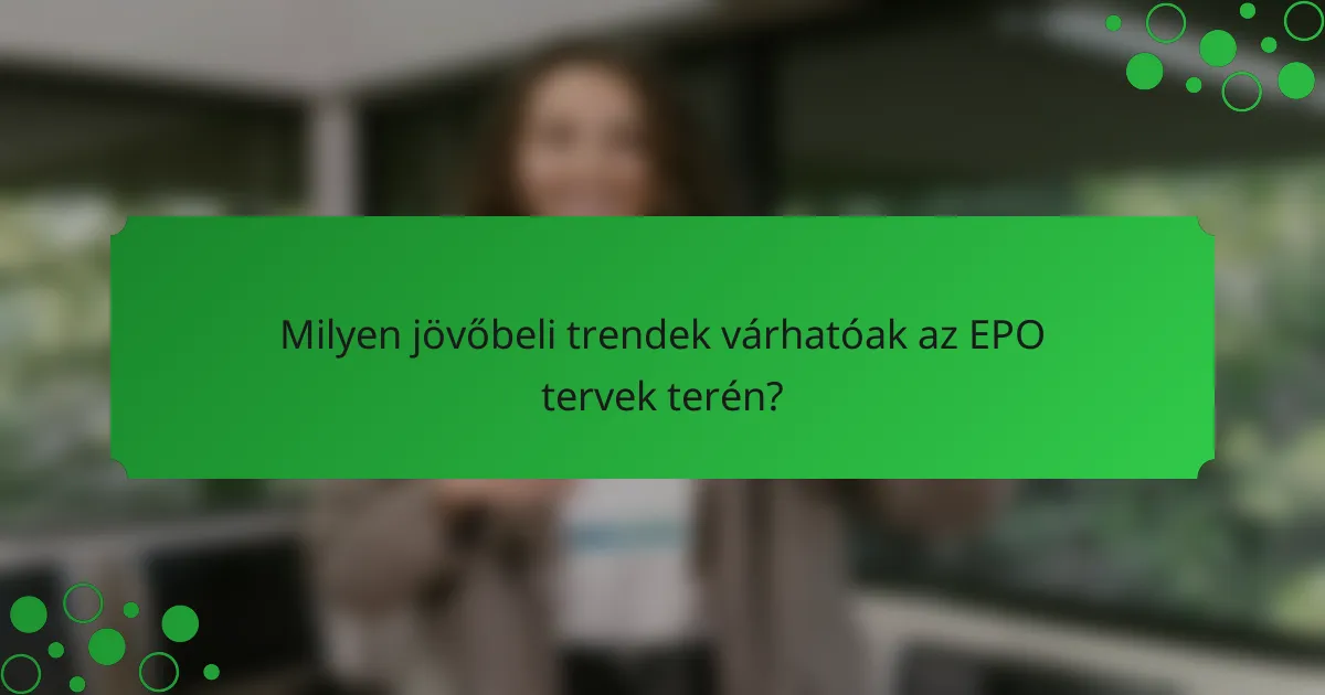 Milyen jövőbeli trendek várhatóak az EPO tervek terén?