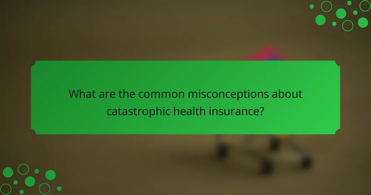 What are the common misconceptions about catastrophic health insurance?